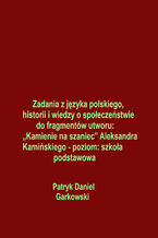 Okładka - Zadania z języka polskiego, historii i wiedzy o społeczeństwie do fragmentów utworu: "Kamienie na szaniec" Aleksandra Kamińskiego - poziom: szkoła podstawowa - Patryk Daniel Garkowski