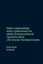 Okładka - Zadania z języka polskiego, wiedzy o społeczeństwie oraz edukacji dla bezpieczeństwa do fragmentów utworu: "Pięć lat kacetu" Stanisława Grzesiuka - Patryk Daniel Garkowski