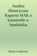 Okładka - Analiza Historyczna Raportu MAK o Katastrofie w Smoleńsku. Analiza Historyczna  Raportu MAK  dotyczącego  Katastrofy Lotniczej  w Smoleńsku   10 kwietnia 2010  o 06:41 UTC przy pasie startowym  lotniska "Siewierny" Tu-154M, ogon 101 Rzeczypospolitej Polskiej - Marek Laskiewicz
