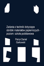 Okładka - Zadania z techniki dotyczące obróbki materiałów papierniczych - poziom: szkoła podstawowa - Patryk Daniel Garkowski