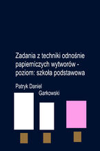 Okładka - Zadania z techniki odnośnie papierniczych wytworów - poziom: szkoła podstawowa - Patryk Daniel Garkowski