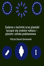 Okładka - Zadania z techniki oraz plastyki tyczące się znaków nakazu - poziom: szkoła podstawowa - Patryk Daniel Garkowski