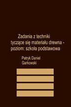 Okładka - Zadania z techniki tyczące się materiału drewna - poziom: szkoła podstawowa - Patryk Daniel Garkowski
