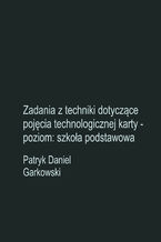 Okładka - Zadania z techniki dotyczące pojęcia technologicznej karty - poziom: szkoła podstawowa - Patryk Daniel Garkowski