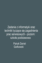 Okładka - Zadania z informatyki oraz techniki tyczące się zagadnienia prac serwisowych - poziom: szkoła podstawowa - Patryk Daniel Garkowski