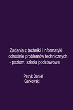 Okładka - Zadania z techniki i informatyki odnośnie problemów technicznych - poziom: szkoła podstawowa - Patryk Daniel Garkowski