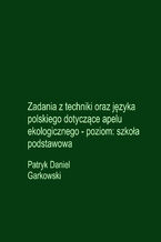 Okładka - Zadania z techniki oraz języka polskiego dotyczące apelu ekologicznego - poziom: szkoła podstawowa - Patryk Daniel Garkowski