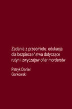 Okładka - Zadania z przedmiotu: edukacja dla bezpieczeństwa dotyczące rutyn i zwyczajów ofiar morderstw - Patryk Daniel Garkowski