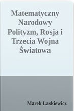 Okładka - Matematyczny narodowy polityzm, Rosja and trzecia Wojna Światowa. teoria narodowego polityzmu i jej zastosowanie, w szczególności w odniesienie do Rosji, skąd możliwość wybuchu III Wojny Światowej - Marek Laskiewicz