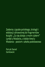 Okładka - Zadania z języka polskiego, biologii i edukacji zdrowotnej do fragmentów książki: "Co się dzieje z moim ciałem" Lynda'y Madaras, a także Area'y Madaras - poziom: szkoła podstawowa - Patryk Daniel Garkowski