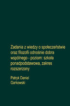 Okładka - Zadania z wiedzy o społeczeństwie oraz filozofii odnośnie dobra wspólnego - poziom: szkoła ponadpodstawowa, zakres rozszerzony - Patryk Daniel Garkowski