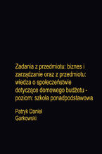 Okładka - Zadania z przedmiotu: biznes i zarządzanie oraz z przedmiotu: wiedza o społeczeństwie dotyczące domowego budżetu - poziom: szkoła ponadpodstawowa - Patryk Daniel Garkowski