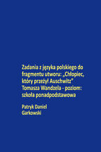 Okładka - Zadania z języka polskiego do fragmentu utworu: "Chłopiec, który przeżył Auschwitz" Tomasza Wandzela - poziom: szkoła ponadpodstawowa - Patryk Daniel Garkowski