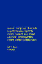 Okładka - Zadania z biologii oraz edukacji dla bezpieczeństwa do fragmentu utworu: "Chłopiec, który przeżył Auschwitz" Tomasza Wandzela - poziom: szkoła ponadpodstawowa - Patryk Daniel Garkowski