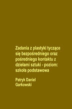 Okładka - Zadania z plastyki tyczące się bezpośredniego oraz pośredniego kontaktu z dziełami sztuki - poziom: szkoła podstawowa - Patryk Daniel Garkowski