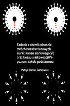 Okładka - Zadania z chemii odnośnie dwóch kwasów tlenowych siarki: kwasu siarkowego(VI) oraz kwasu siarkowego(IV) - poziom: szkoła podstawowa - Patryk Daniel Garkowski