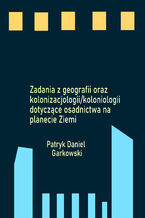 Okładka - Zadania z geografii oraz kolonizacjologii/koloniologii dotyczące osadnictwa na planecie Ziemi - Patryk Daniel Garkowski