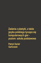 Okładka - Zadania z plastyki, a także języka polskiego tyczące się komputerowych gier - poziom: szkoła podstawowa - Patryk Daniel Garkowski