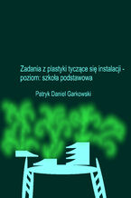 Okładka - Zadania z plastyki tyczące się instalacji - poziom: szkoła podstawowa - Patryk Daniel Garkowski
