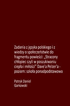 Okładka - Zadania z języka polskiego i z wiedzy o społeczeństwie do fragmentu powieści: "Stracony chłopiec czyli w poszukiwaniu ciepła i miłości" Dave'a Pelzer'a - poziom: szkoła ponadpodstawowa - Patryk Daniel Garkowski