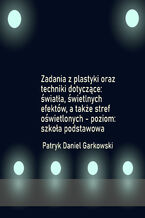 Okładka - Zadania z plastyki oraz techniki dotyczące: światła, świetlnych efektów, a także stref oświetlonych - poziom: szkoła podstawowa - Patryk Daniel Garkowski