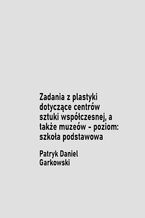 Okładka - Zadania z plastyki dotyczące centrów sztuki współczesnej, a także muzeów - poziom: szkoła podstawowa - Patryk Daniel Garkowski