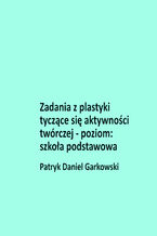 Okładka - Zadania z plastyki tyczące się aktywności twórczej - poziom: szkoła podstawowa - Patryk Daniel Garkowski