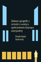 Okładka - Zadania z geografii, z techniki i z wiedzy o społeczeństwie dotyczące antroposfery - Patryk Daniel Garkowski