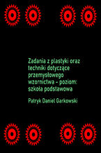 Okładka - Zadania z plastyki oraz techniki dotyczące przemysłowego wzornictwa - poziom: szkoła podstawowa - Patryk Daniel Garkowski