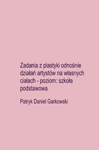 Okładka - Zadania z plastyki odnośnie działań artystów na własnych ciałach - poziom: szkoła podstawowa - Patryk Daniel Garkowski