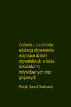 Okładka - Zadania z przedmiotu: edukacja obywatelska dotyczące działań obywatelskich, a także doświadczeń indywidualnych oraz grupowych - Patryk Daniel Garkowski