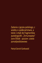 Okładka - Zadania z języka polskiego, z wiedzy o społeczeństwie, a także z etyki do fragmentów autobiografii: "Torturowana" Jane Elliott - poziom: szkoła ponadpodstawowa - Patryk Daniel Garkowski