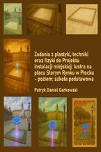 Okładka - Zadania z plastyki, techniki oraz fizyki do Projektu instalacji miejskiej: lustra na placu Starym Rynku w Płocku - poziom: szkoła podstawowa - Patryk Daniel Garkowski