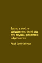 Okładka - Zadania z: wiedzy o społeczeństwie, filozofii oraz etyki dotyczące problematyki indywidualizmu - Patryk Daniel Garkowski