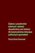 Okładka - Zadania z przedmiotów szkolnych: edukacji obywatelskiej oraz edukacji dla bezpieczeństwa dotyczące publicznych zgromadzeń - Patryk Daniel Garkowski
