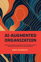 Okładka - AI-AUGMENTED ORGANIZATION: Poradnik dla liderów, jak stworzyć firmę, w której sztuczna inteligencja wzmacnia ludzi, a nie ich zastępuje - Adam Trojańczyk