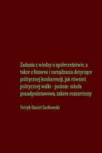 Okładka - Zadania z wiedzy o społeczeństwie, a także z biznesu i zarządzania dotyczące politycznej konkurencji, jak również politycznej walki - poziom: szkoła ponadpodstawowa, zakres rozszerzony - Patryk Daniel Garkowski