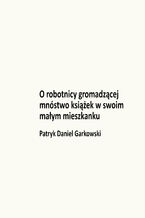 Okładka - O robotnicy gromadzącej mnóstwo książek w swoim małym mieszkanku - Patryk Daniel Garkowski