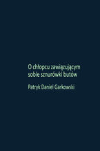 Okładka - O chłopcu zawiązującym sobie sznurówki butów - Patryk Daniel Garkowski