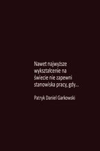 Okładka - Nawet najwyższe wykształcenie na świecie nie zapewni stanowiska pracy, gdy - Patryk Daniel Garkowski
