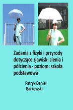 Okładka - Zadania z fizyki i przyrody dotyczące zjawisk: cienia i półcienia - poziom: szkoła podstawowa - Patryk Daniel Garkowski