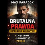 Okładka - Brutalna prawda o męskości w kryzysie - Dlaczego jesteś zmęczony, choć wszystko „ogarnąłeś” - bez filtra, bez pocieszania, bez ściemy - Max Paradox