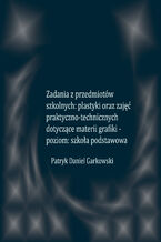 Okładka - Zadania z przedmiotów szkolnych: plastyki oraz zajęć praktyczno-technicznych dotyczące materii grafiki - poziom: szkoła podstawowa - Patryk Daniel Garkowski