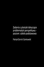 Okładka - Zadania z plastyki dotyczące problematyki perspektywy - poziom: szkoła podstawowa - Patryk Daniel Garkowski