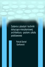Okładka - Zadania z plastyki i techniki dotyczące mieszkaniowej architektury - poziom: szkoła podstawowa - Patryk Daniel Garkowski