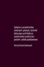 Okładka - Zadania z przedmiotów szkolnych: plastyki, techniki dotyczące architektury użyteczności publicznej - poziom: szkoła podstawowa - Patryk Daniel Garkowski