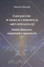 Okładka - Zarządzanie w świecie cyfrowych aren rywalizacji. Modele biznesowe organizacji e-sportowych - Marcin Biernat