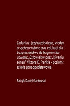 Okładka - Zadania z: języka polskiego, wiedzy o społeczeństwie oraz edukacji dla bezpieczeństwa do fragmentów utworu: "Człowiek w poszukiwaniu sensu" Viktora E. Frankla - poziom: szkoła ponadpodstawowa - Patryk Daniel Garkowski