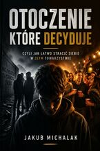 Okładka - Otoczenie które decyduje czyli jak łatwo stracić siebie w złym towarzystwie - Jakub Michalak