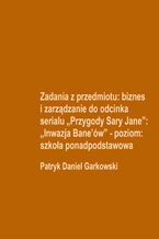 Okładka - Zadania z przedmiotu: biznes i zarządzanie do odcinka serialu "Przygody Sary Jane": "Inwazja Bane'ów" - poziom: szkoła ponadpodstawowa - Patryk Daniel Garkowski